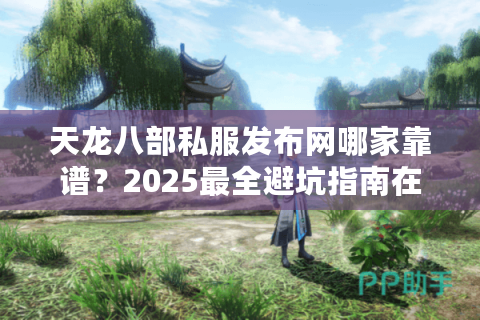 天龙八部私服发布网哪家靠谱？2025最全避坑指南在这里