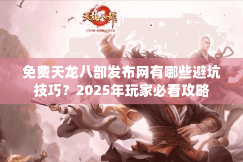 免费天龙八部发布网有哪些避坑技巧？2025年玩家必看攻略
