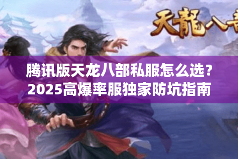 腾讯版天龙八部私服怎么选？2025高爆率服独家防坑指南