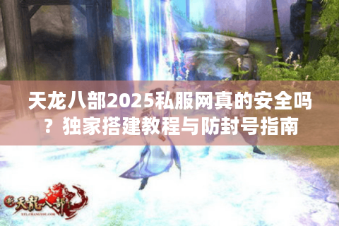 天龙八部2025私服网真的安全吗？独家搭建教程与防封号指南