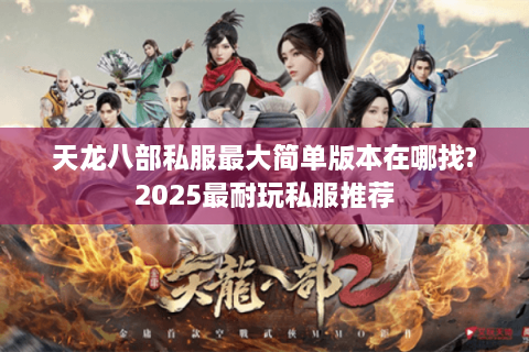 天龙八部私服最大简单版本在哪找?2025最耐玩私服推荐