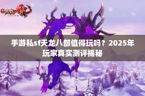手游私sf天龙八部值得玩吗？2025年玩家真实测评揭秘
