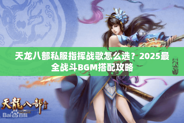 天龙八部私服指挥战歌怎么选？2025最全战斗BGM搭配攻略