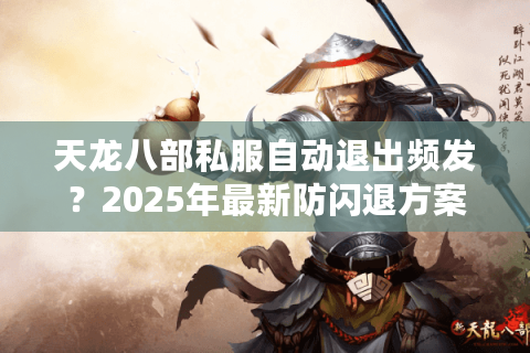 天龙八部私服自动退出频发？2025年最新防闪退方案实测