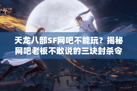 天龙八部SF网吧不能玩？揭秘网吧老板不敢说的三块封杀令