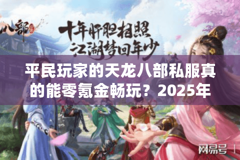 平民玩家的天龙八部私服真的能零氪金畅玩？2025年实测避坑指南