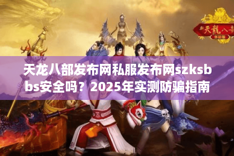 天龙八部发布网私服发布网szksbbs安全吗？2025年实测防骗指南