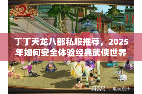 丁丁天龙八部私服推荐,2025年如何安全体验经典武侠世界? 丁丁天龙八部私服推荐,2025年如何安全体验经典武侠世界?