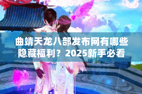 曲靖天龙八部发布网有哪些隐藏福利？2025新手必看攻略大揭秘