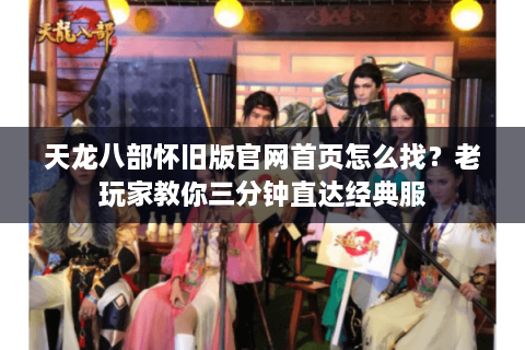 天龙八部怀旧版官网首页怎么找？老玩家教你三分钟直达经典服
