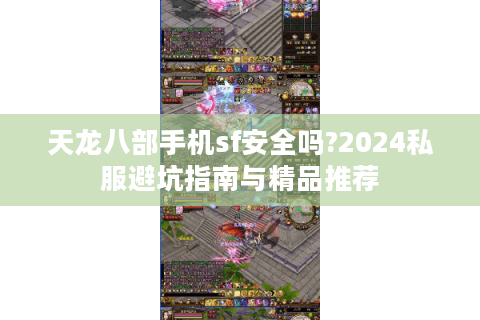 天龙八部手机sf安全吗?2024私服避坑指南与精品推荐