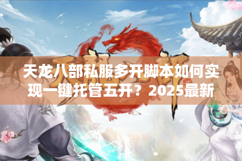 天龙八部私服多开脚本如何实现一键托管五开？2025最新方案实测