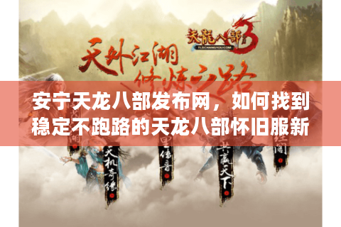安宁天龙八部发布网，如何找到稳定不跑路的天龙八部怀旧服新开区？