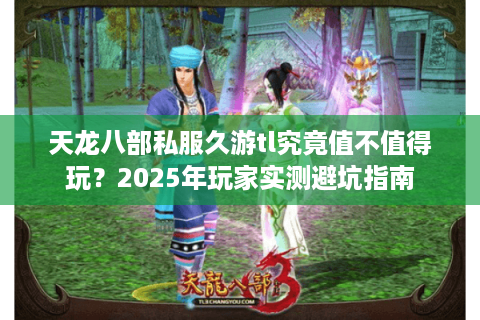 天龙八部私服久游tl究竟值不值得玩？2025年玩家实测避坑指南