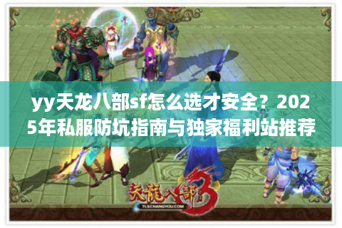 yy天龙八部sf怎么选才安全？2025年私服防坑指南与独家福利站推荐