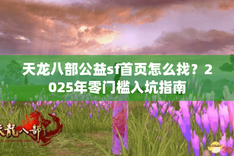 天龙八部公益sf首页怎么找？2025年零门槛入坑指南