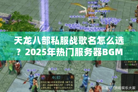 天龙八部私服战歌名怎么选？2025年热门服务器BGM取名攻略