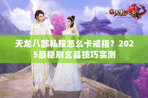 天龙八部私服怎么卡戒指？2025最稳刷玄晶技巧实测