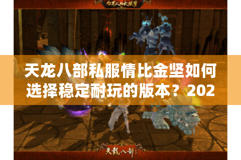 天龙八部私服情比金坚如何选择稳定耐玩的版本？2025实测避坑指南