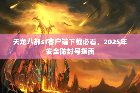 天龙八部sf客户端下载必看，2025年安全防封号指南