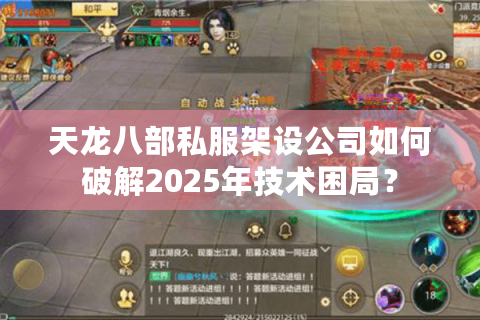 天龙八部私服架设公司如何破解2025年技术困局？