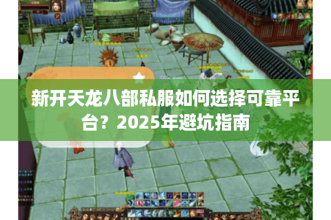 新开天龙八部私服如何选择可靠平台？2025年避坑指南