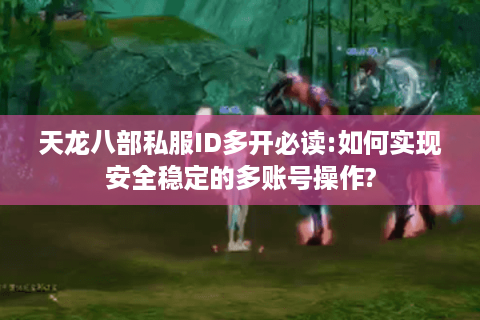 天龙八部私服ID多开必读:如何实现安全稳定的多账号操作?