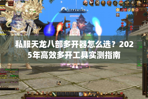 私服天龙八部多开器怎么选？2025年高效多开工具实测指南