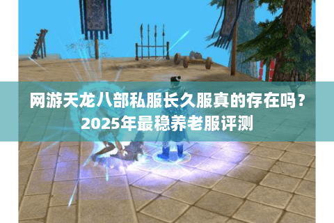 网游天龙八部私服长久服真的存在吗?2025年最稳养老服评测 网游天龙八部私服长久服真的存在吗?2025年最稳养老服评测