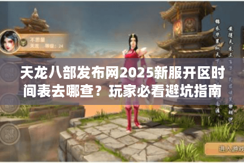 天龙八部发布网2025新服开区时间表去哪查？玩家必看避坑指南