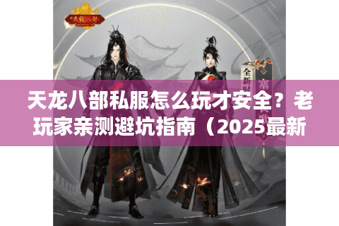 天龙八部私服怎么玩才安全？老玩家亲测避坑指南（2025最新版）