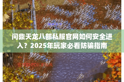 问鼎天龙八部私服官网如何安全进入？2025年玩家必看防骗指南