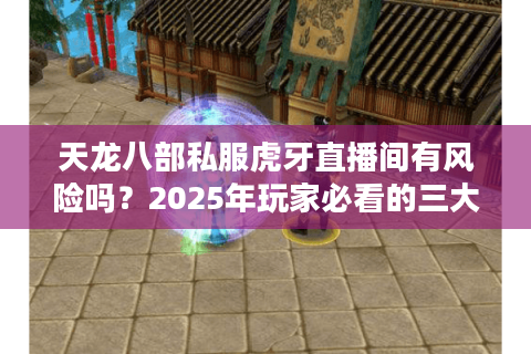 天龙八部私服虎牙直播间有风险吗？2025年玩家必看的三大避坑指南