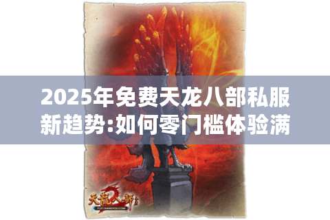 2025年免费天龙八部私服新趋势:如何零门槛体验满级VIP账号?