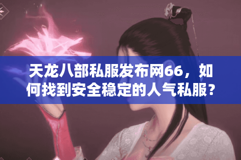 天龙八部私服发布网66，如何找到安全稳定的人气私服？