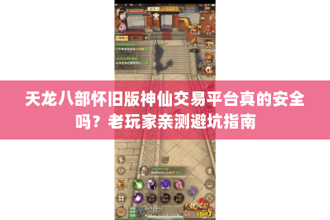 天龙八部怀旧版神仙交易平台真的安全吗？老玩家亲测避坑指南