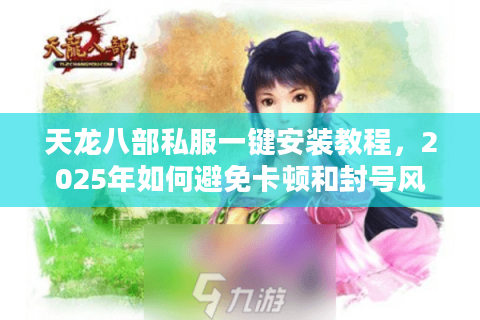 天龙八部私服一键安装教程，2025年如何避免卡顿和封号风险？