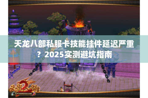 天龙八部私服卡技能挂件延迟严重？2025实测避坑指南