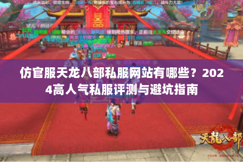 仿官服天龙八部私服网站有哪些？2024高人气私服评测与避坑指南
