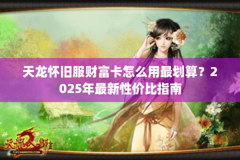 天龙怀旧服财富卡怎么用最划算？2025年最新性价比指南