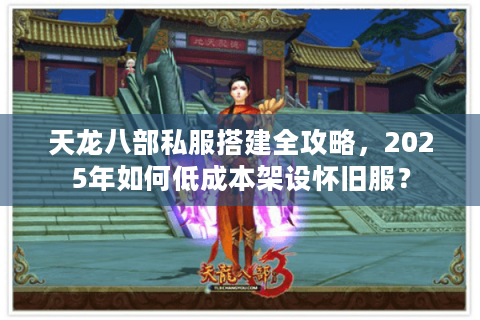 天龙八部私服搭建全攻略，2025年如何低成本架设怀旧服？