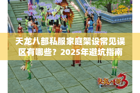 天龙八部私服家庭架设常见误区有哪些？2025年避坑指南