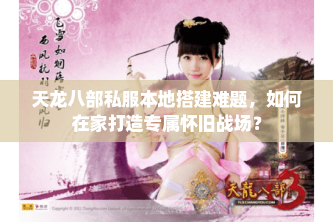 天龙八部私服本地搭建难题,如何在家打造专属怀旧战场? 天龙八部私服本地搭建难题,如何在家打造专属怀旧战场?