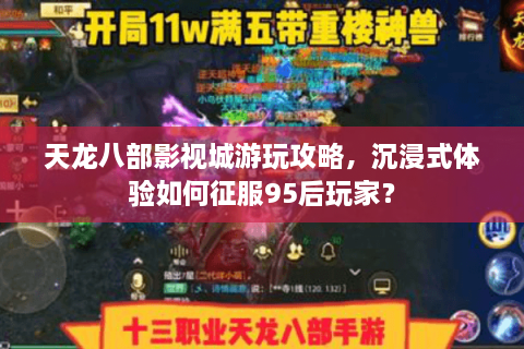 天龙八部影视城游玩攻略，沉浸式体验如何征服95后玩家？