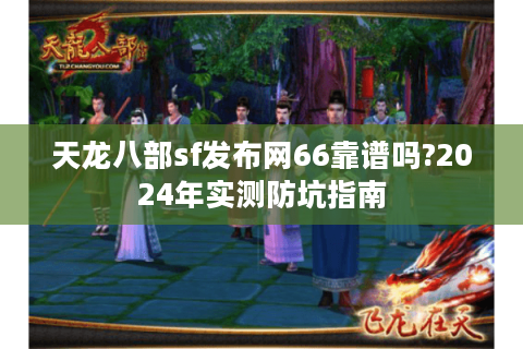 天龙八部sf发布网66靠谱吗?2024年实测防坑指南