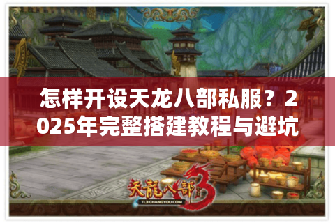 怎样开设天龙八部私服？2025年完整搭建教程与避坑指南