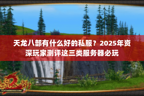 天龙八部有什么好的私服?2025年资深玩家测评这三类服务器必玩 天龙八部有什么好的私服?2025年资深玩家测评这三类服务器必玩