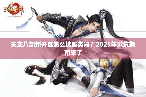 天龙八部新开区怎么选服务器？2025年避坑指南来了