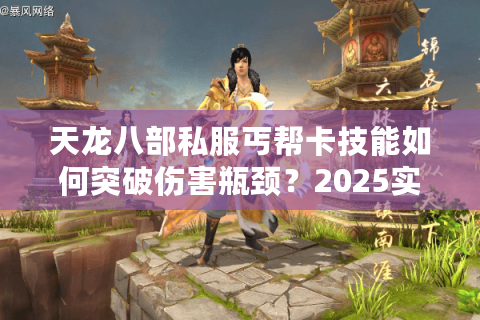 天龙八部私服丐帮卡技能如何突破伤害瓶颈？2025实战优化方案