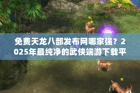 免费天龙八部发布网哪家强？2025年最纯净的武侠端游下载平台推荐